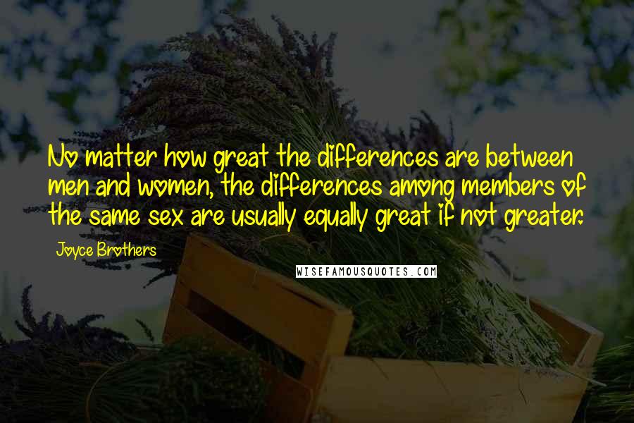 Joyce Brothers Quotes: No matter how great the differences are between men and women, the differences among members of the same sex are usually equally great if not greater.