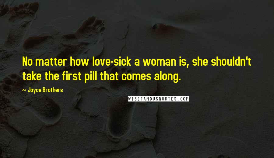 Joyce Brothers Quotes: No matter how love-sick a woman is, she shouldn't take the first pill that comes along.