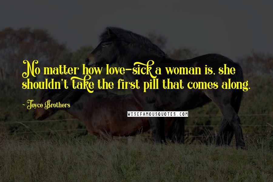 Joyce Brothers Quotes: No matter how love-sick a woman is, she shouldn't take the first pill that comes along.