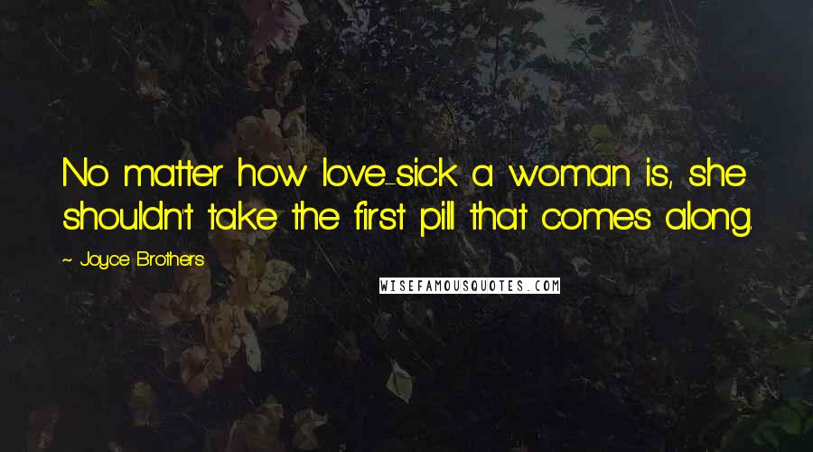 Joyce Brothers Quotes: No matter how love-sick a woman is, she shouldn't take the first pill that comes along.
