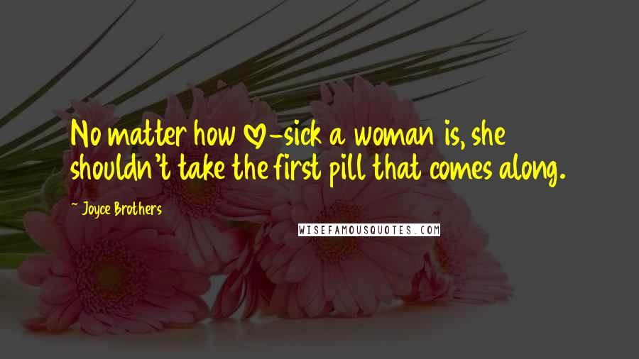 Joyce Brothers Quotes: No matter how love-sick a woman is, she shouldn't take the first pill that comes along.