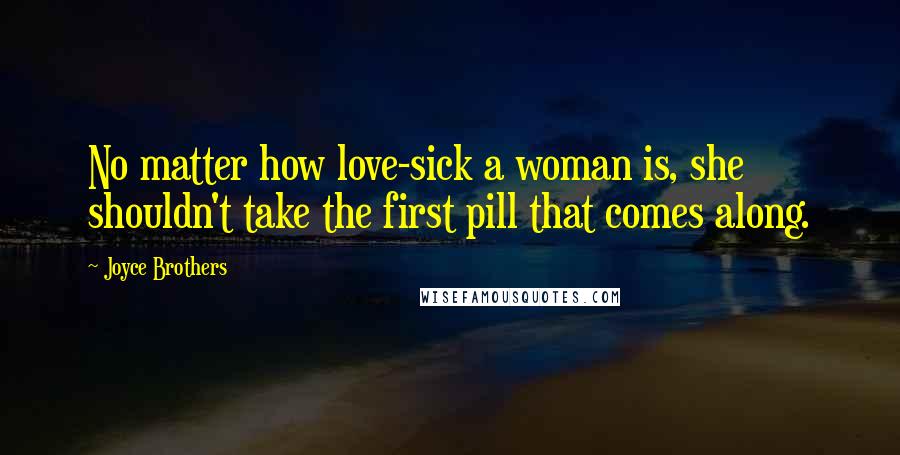 Joyce Brothers Quotes: No matter how love-sick a woman is, she shouldn't take the first pill that comes along.