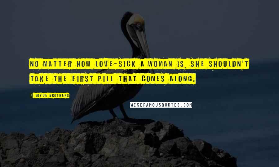 Joyce Brothers Quotes: No matter how love-sick a woman is, she shouldn't take the first pill that comes along.