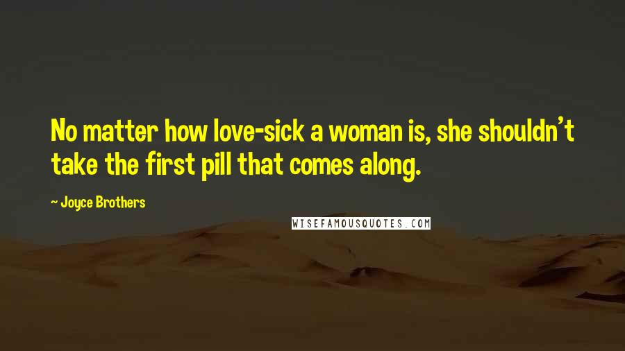 Joyce Brothers Quotes: No matter how love-sick a woman is, she shouldn't take the first pill that comes along.