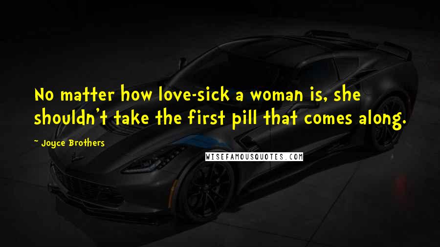 Joyce Brothers Quotes: No matter how love-sick a woman is, she shouldn't take the first pill that comes along.