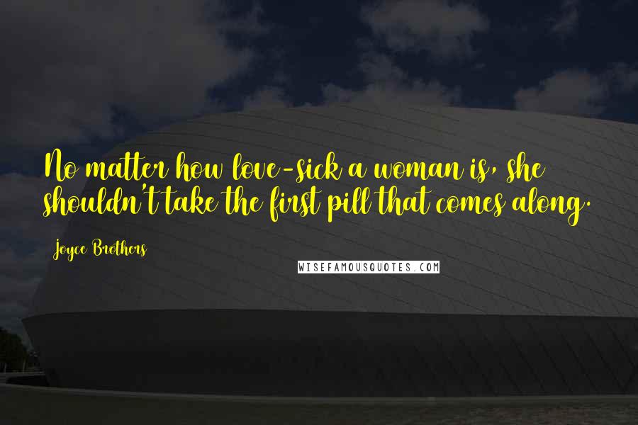 Joyce Brothers Quotes: No matter how love-sick a woman is, she shouldn't take the first pill that comes along.