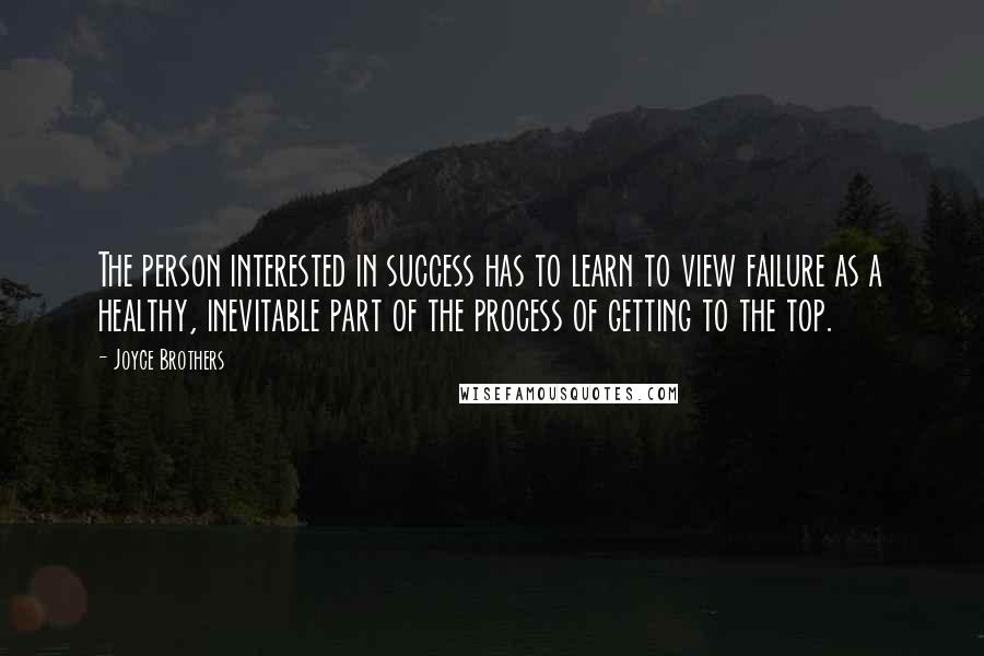 Joyce Brothers Quotes: The person interested in success has to learn to view failure as a healthy, inevitable part of the process of getting to the top.