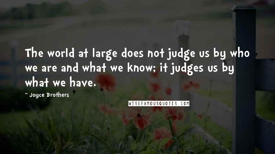 Joyce Brothers Quotes: The world at large does not judge us by who we are and what we know; it judges us by what we have.