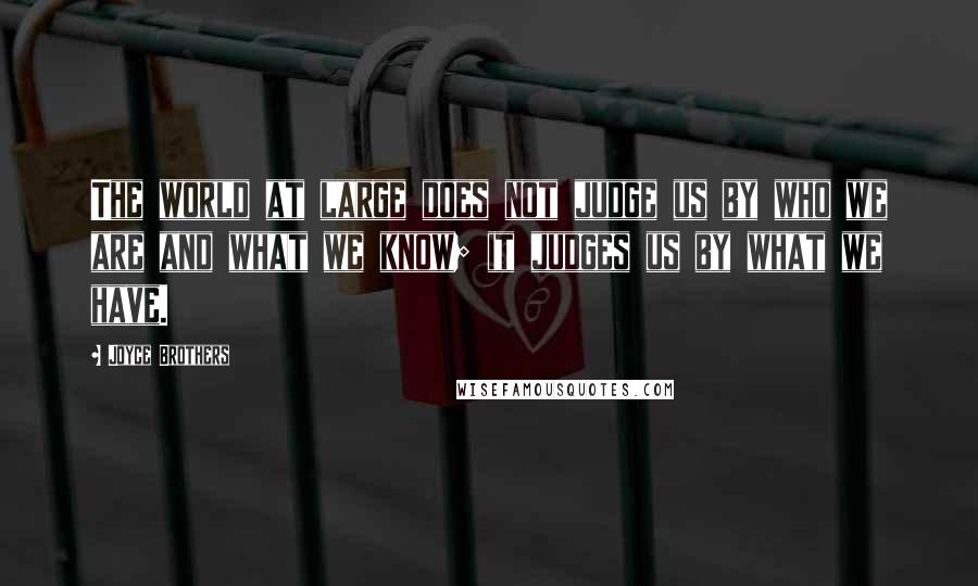 Joyce Brothers Quotes: The world at large does not judge us by who we are and what we know; it judges us by what we have.