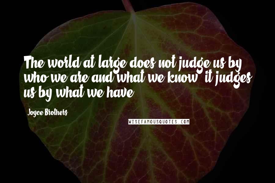 Joyce Brothers Quotes: The world at large does not judge us by who we are and what we know; it judges us by what we have.