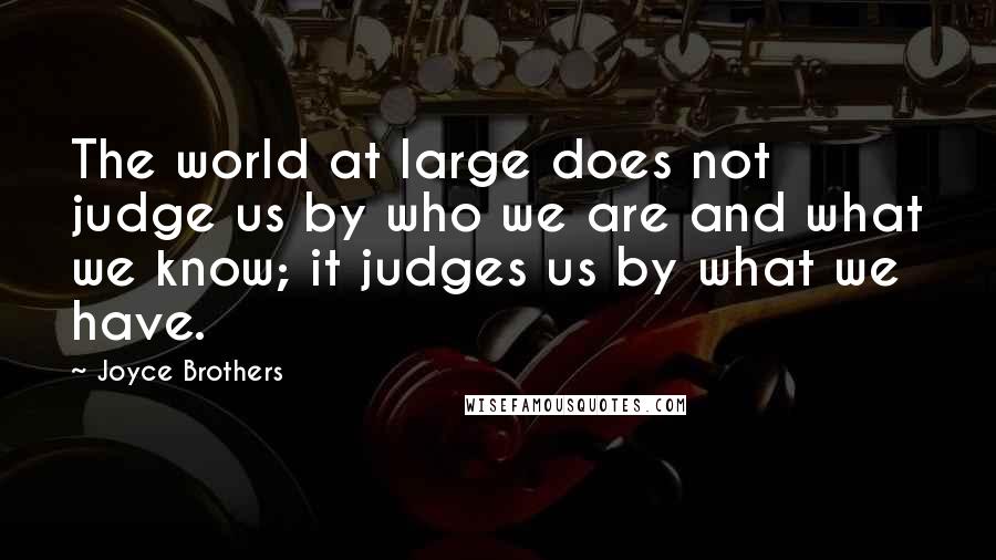 Joyce Brothers Quotes: The world at large does not judge us by who we are and what we know; it judges us by what we have.