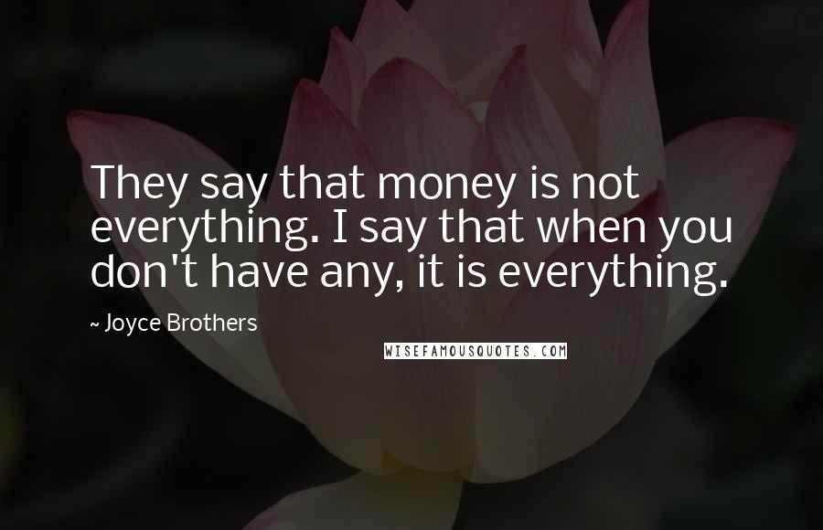 Joyce Brothers Quotes: They say that money is not everything. I say that when you don't have any, it is everything.