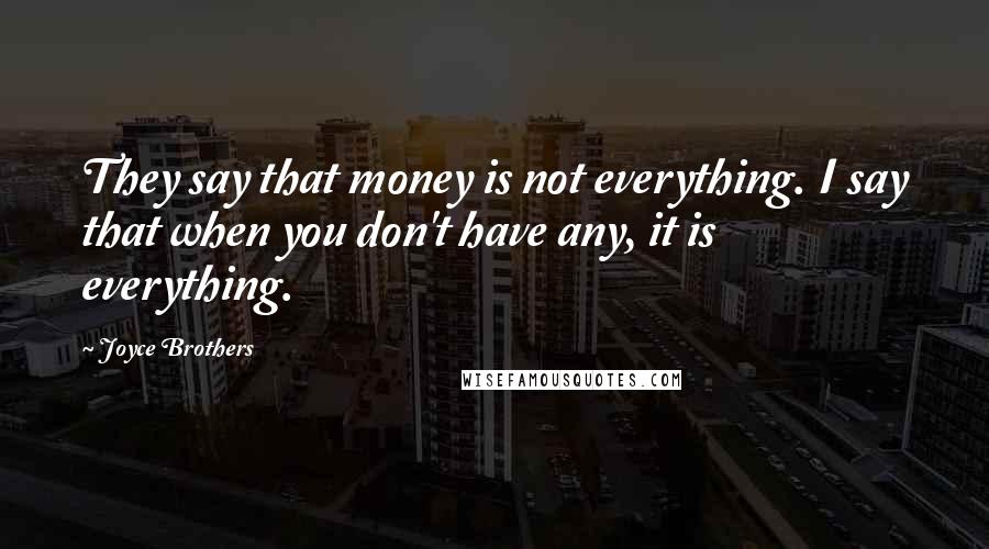 Joyce Brothers Quotes: They say that money is not everything. I say that when you don't have any, it is everything.