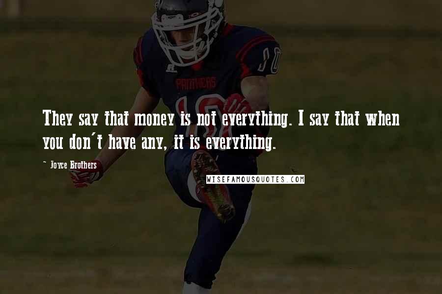 Joyce Brothers Quotes: They say that money is not everything. I say that when you don't have any, it is everything.