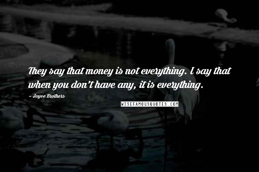 Joyce Brothers Quotes: They say that money is not everything. I say that when you don't have any, it is everything.