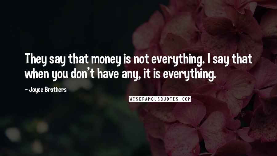 Joyce Brothers Quotes: They say that money is not everything. I say that when you don't have any, it is everything.