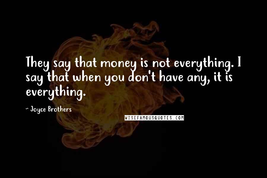 Joyce Brothers Quotes: They say that money is not everything. I say that when you don't have any, it is everything.