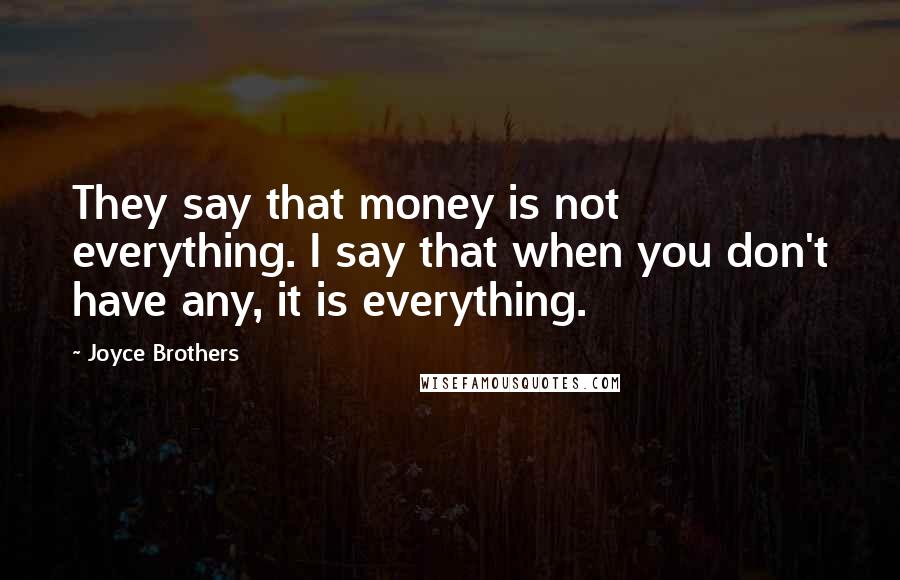 Joyce Brothers Quotes: They say that money is not everything. I say that when you don't have any, it is everything.