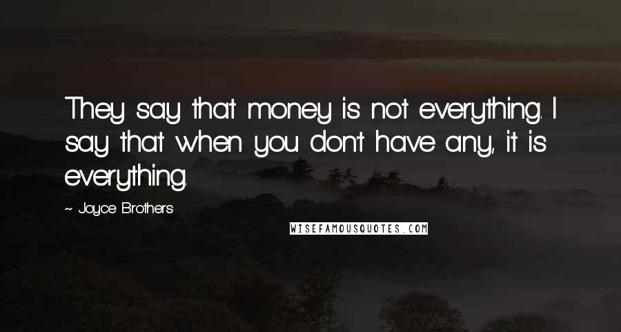 Joyce Brothers Quotes: They say that money is not everything. I say that when you don't have any, it is everything.