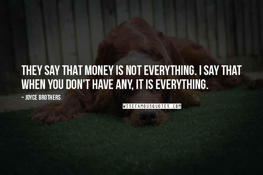 Joyce Brothers Quotes: They say that money is not everything. I say that when you don't have any, it is everything.