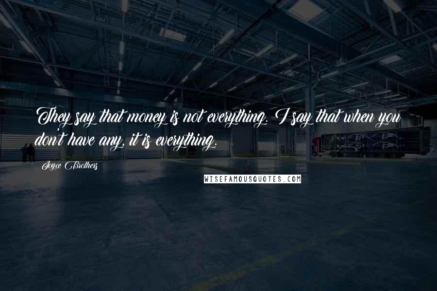 Joyce Brothers Quotes: They say that money is not everything. I say that when you don't have any, it is everything.