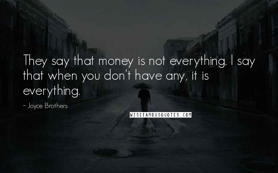 Joyce Brothers Quotes: They say that money is not everything. I say that when you don't have any, it is everything.