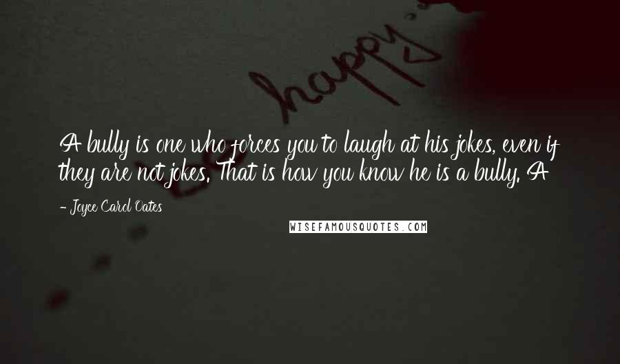 Joyce Carol Oates Quotes: A bully is one who forces you to laugh at his jokes, even if they are not jokes. That is how you know he is a bully. A