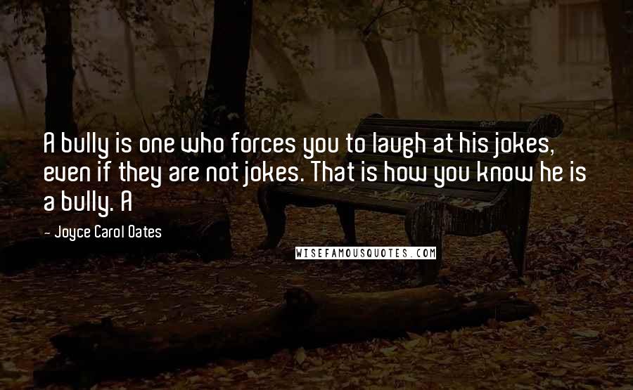 Joyce Carol Oates Quotes: A bully is one who forces you to laugh at his jokes, even if they are not jokes. That is how you know he is a bully. A