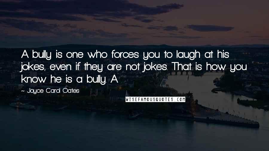 Joyce Carol Oates Quotes: A bully is one who forces you to laugh at his jokes, even if they are not jokes. That is how you know he is a bully. A