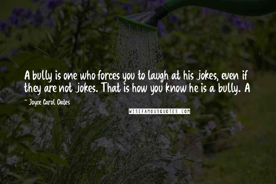 Joyce Carol Oates Quotes: A bully is one who forces you to laugh at his jokes, even if they are not jokes. That is how you know he is a bully. A