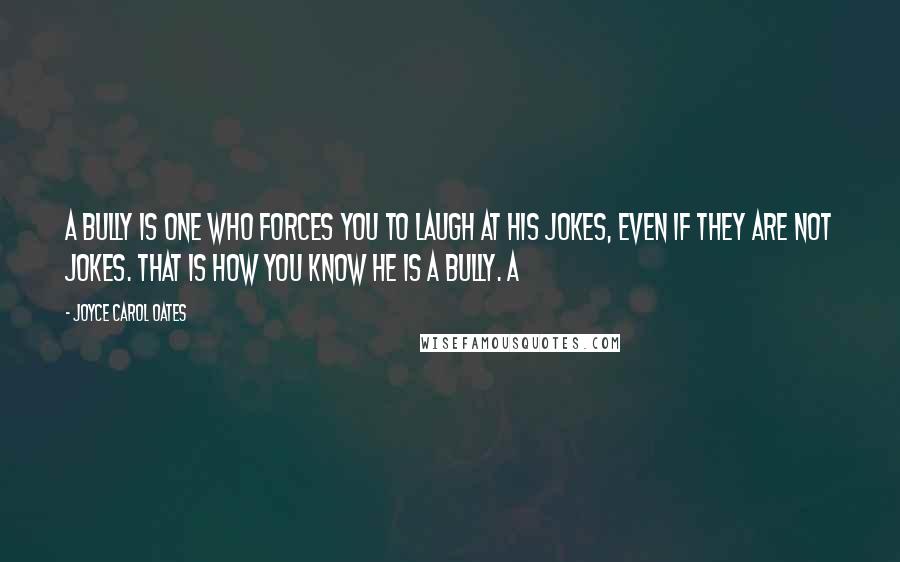 Joyce Carol Oates Quotes: A bully is one who forces you to laugh at his jokes, even if they are not jokes. That is how you know he is a bully. A