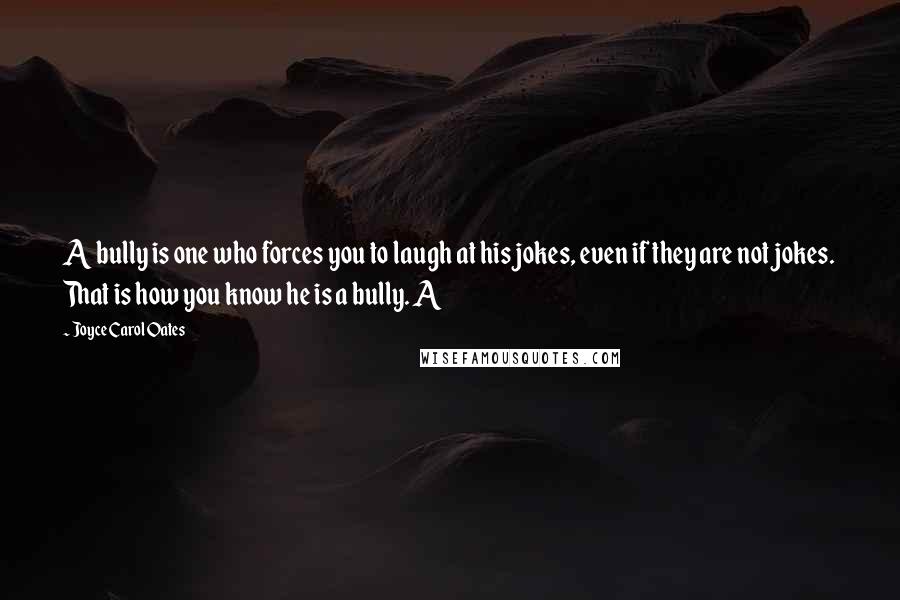Joyce Carol Oates Quotes: A bully is one who forces you to laugh at his jokes, even if they are not jokes. That is how you know he is a bully. A