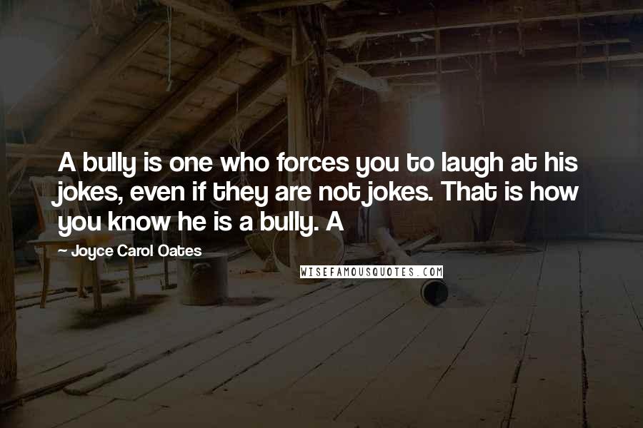 Joyce Carol Oates Quotes: A bully is one who forces you to laugh at his jokes, even if they are not jokes. That is how you know he is a bully. A