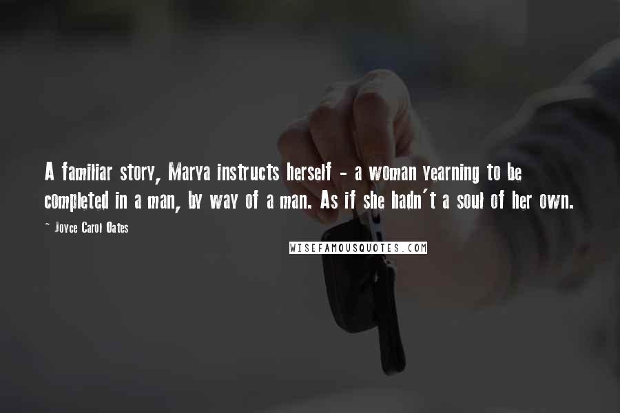 Joyce Carol Oates Quotes: A familiar story, Marya instructs herself - a woman yearning to be completed in a man, by way of a man. As if she hadn't a soul of her own.