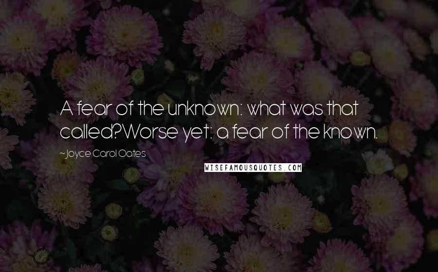 Joyce Carol Oates Quotes: A fear of the unknown: what was that called?Worse yet: a fear of the known.
