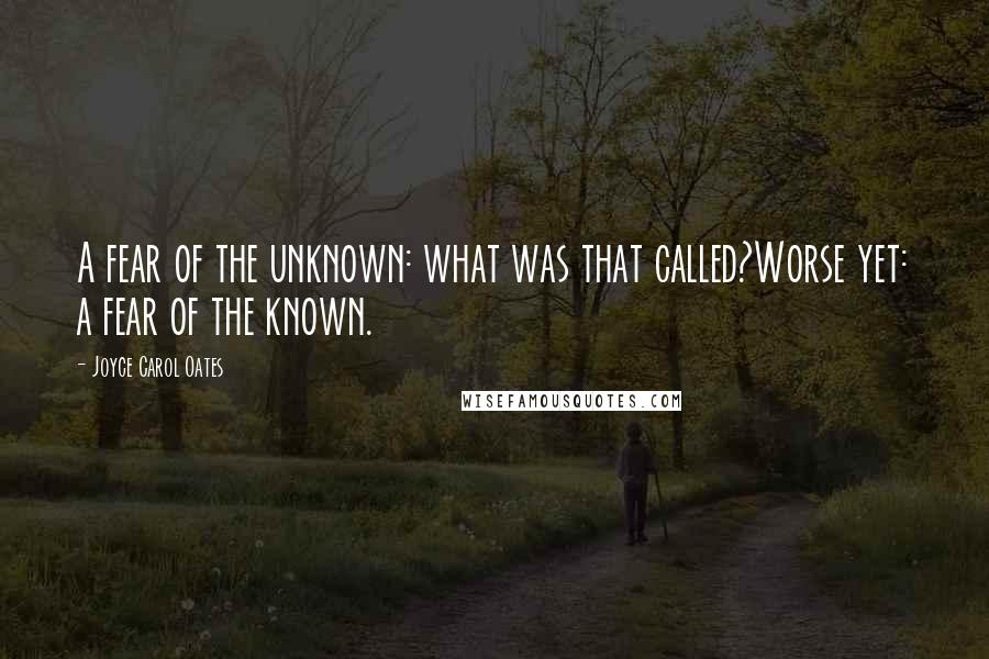 Joyce Carol Oates Quotes: A fear of the unknown: what was that called?Worse yet: a fear of the known.