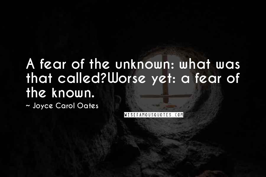 Joyce Carol Oates Quotes: A fear of the unknown: what was that called?Worse yet: a fear of the known.