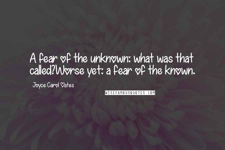 Joyce Carol Oates Quotes: A fear of the unknown: what was that called?Worse yet: a fear of the known.