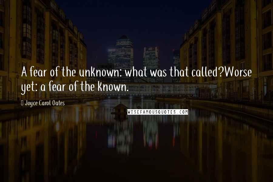 Joyce Carol Oates Quotes: A fear of the unknown: what was that called?Worse yet: a fear of the known.