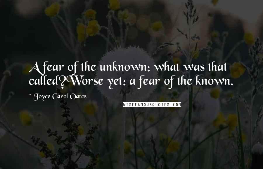 Joyce Carol Oates Quotes: A fear of the unknown: what was that called?Worse yet: a fear of the known.