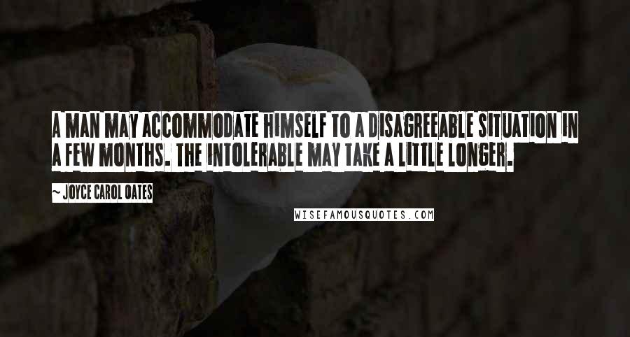 Joyce Carol Oates Quotes: A man may accommodate himself to a disagreeable situation in a few months. The intolerable may take a little longer.