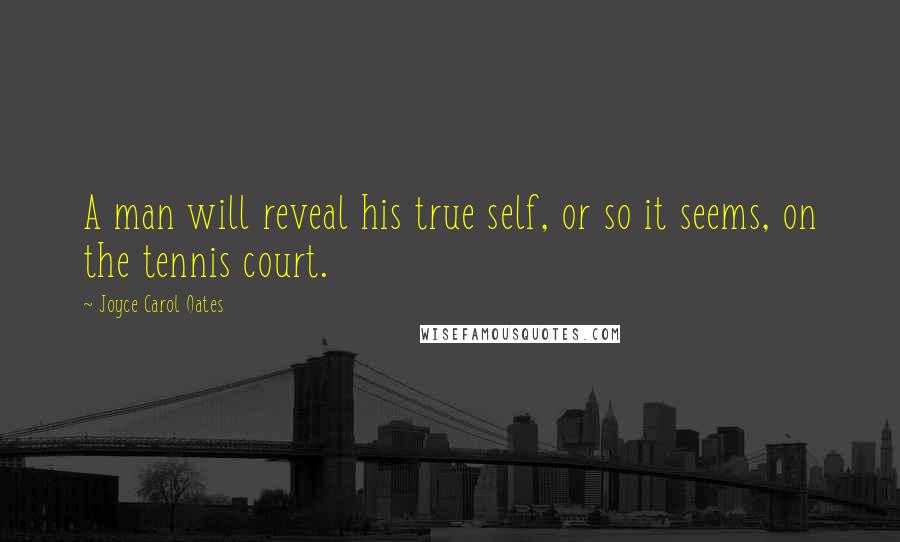 Joyce Carol Oates Quotes: A man will reveal his true self, or so it seems, on the tennis court.