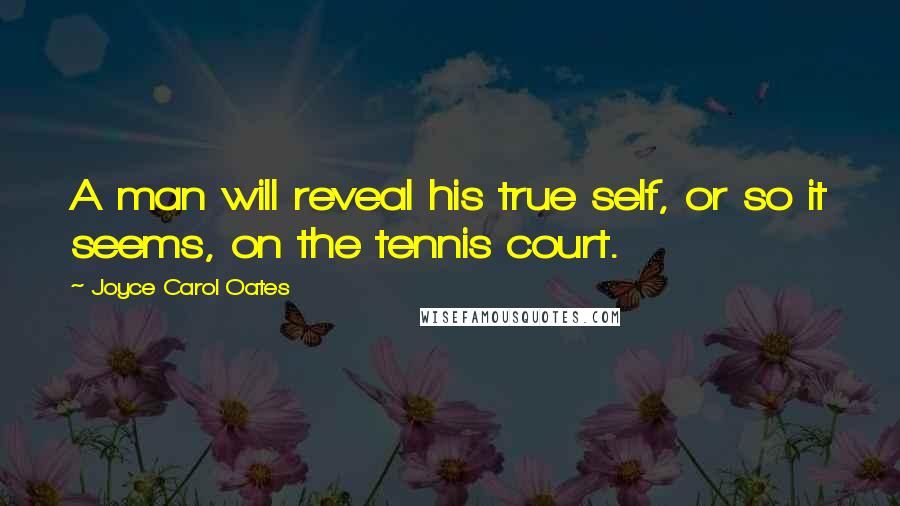 Joyce Carol Oates Quotes: A man will reveal his true self, or so it seems, on the tennis court.