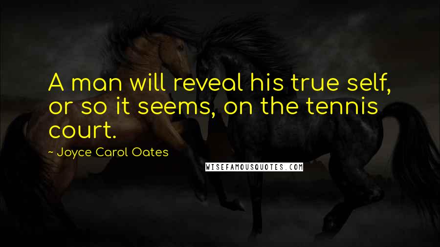 Joyce Carol Oates Quotes: A man will reveal his true self, or so it seems, on the tennis court.