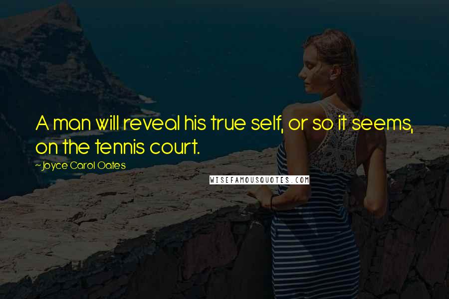 Joyce Carol Oates Quotes: A man will reveal his true self, or so it seems, on the tennis court.