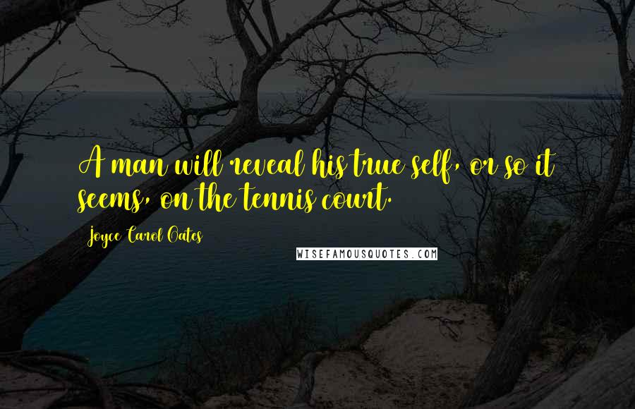 Joyce Carol Oates Quotes: A man will reveal his true self, or so it seems, on the tennis court.