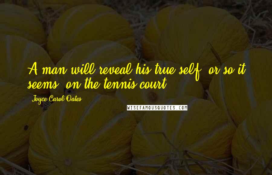 Joyce Carol Oates Quotes: A man will reveal his true self, or so it seems, on the tennis court.