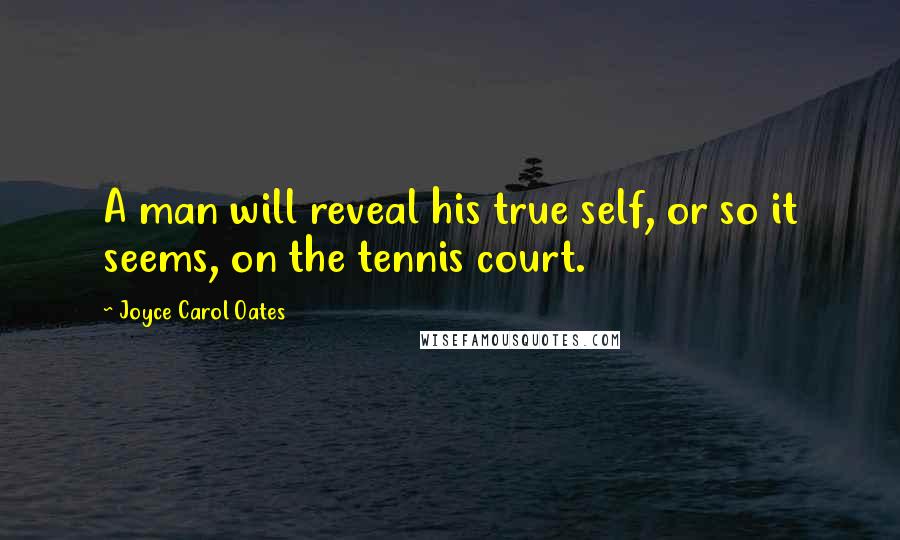 Joyce Carol Oates Quotes: A man will reveal his true self, or so it seems, on the tennis court.