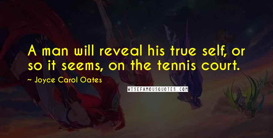 Joyce Carol Oates Quotes: A man will reveal his true self, or so it seems, on the tennis court.