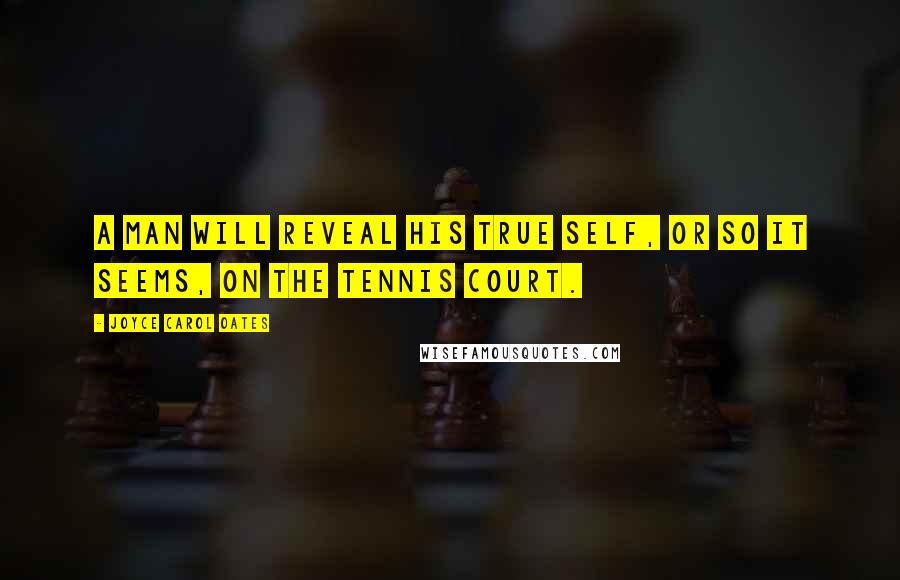 Joyce Carol Oates Quotes: A man will reveal his true self, or so it seems, on the tennis court.